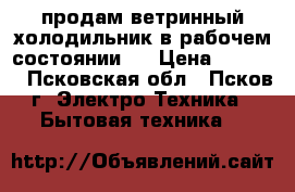 продам ветринный холодильник в рабочем состоянии.. › Цена ­ 5 000 - Псковская обл., Псков г. Электро-Техника » Бытовая техника   